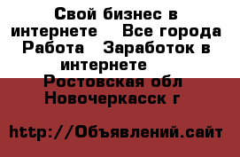 Свой бизнес в интернете. - Все города Работа » Заработок в интернете   . Ростовская обл.,Новочеркасск г.